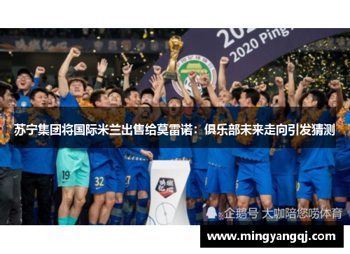 苏宁集团将国际米兰出售给莫雷诺：俱乐部未来走向引发猜测