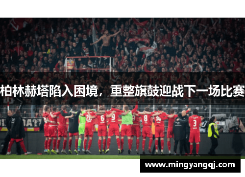 柏林赫塔陷入困境，重整旗鼓迎战下一场比赛