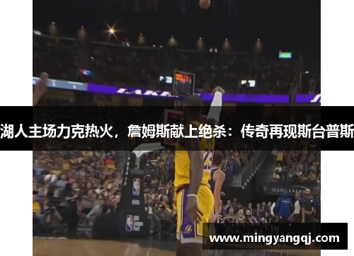 湖人主场力克热火，詹姆斯献上绝杀：传奇再现斯台普斯