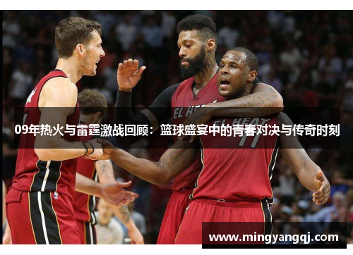09年热火与雷霆激战回顾：篮球盛宴中的青春对决与传奇时刻