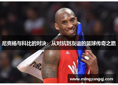 尼克杨与科比的对决：从对抗到友谊的篮球传奇之路