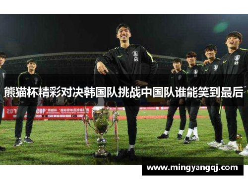 熊猫杯精彩对决韩国队挑战中国队谁能笑到最后