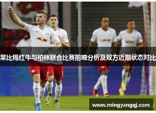 莱比锡红牛与柏林联合比赛前瞻分析及双方近期状态对比