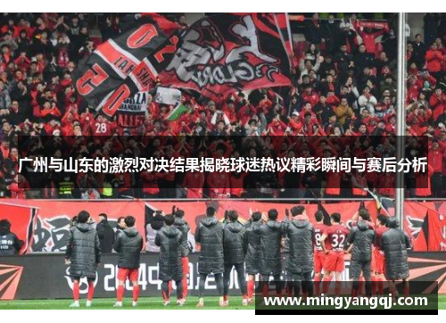 广州与山东的激烈对决结果揭晓球迷热议精彩瞬间与赛后分析