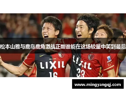 松本山雅与鹿岛鹿角激战正酣谁能在这场较量中笑到最后