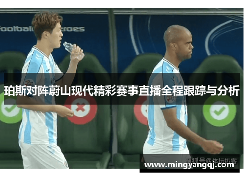 珀斯对阵蔚山现代精彩赛事直播全程跟踪与分析