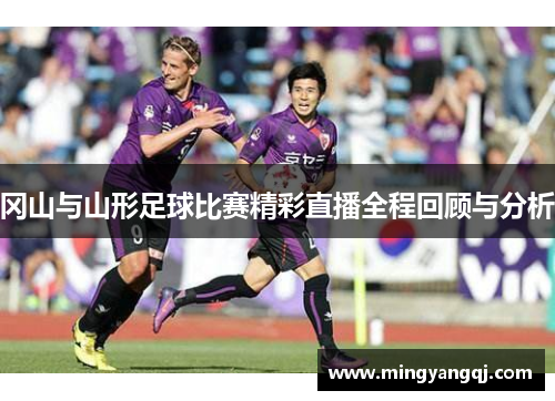 冈山与山形足球比赛精彩直播全程回顾与分析