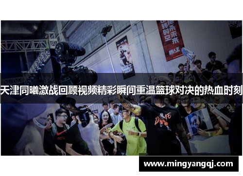 天津同曦激战回顾视频精彩瞬间重温篮球对决的热血时刻