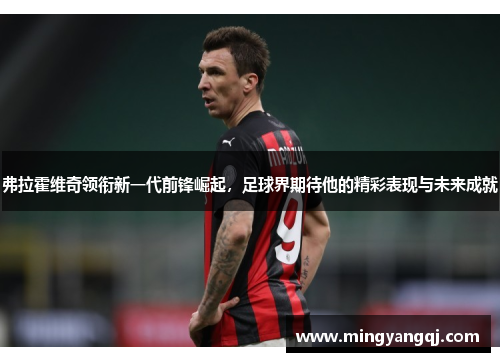 弗拉霍维奇领衔新一代前锋崛起，足球界期待他的精彩表现与未来成就